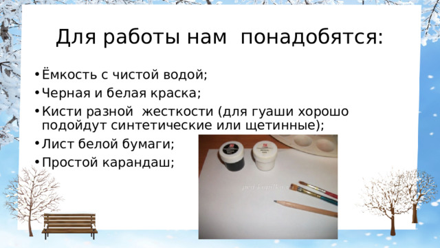 Для работы нам понадобятся: Ёмкость с чистой водой; Черная и белая краска; Кисти разной жесткости (для гуаши хорошо подойдут синтетические или щетинные); Лист белой бумаги; Простой карандаш; 