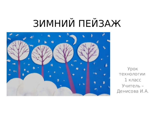 ЗИМНИЙ ПЕЙЗАЖ Урок технологии 1 класс Учитель – Денисова И.А. 