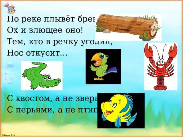 По реке плывёт бревно. Ох и злющее оно! Тем, кто в речку угодил, Нос откусит… С хвостом, а не зверь, С перьями, а не птица 