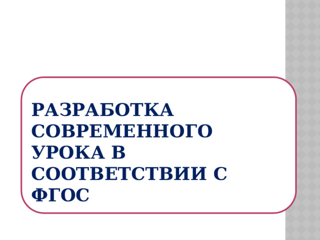  РАЗРАБОТКА СОВРЕМЕННОГО УРОКА В СООТВЕТСТВИИ С ФГОС  