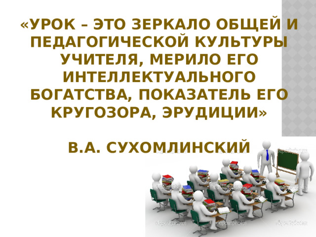 «Урок – это зеркало общей и педагогической культуры учителя, мерило его интеллектуального богатства, показатель его кругозора, эрудиции»    В.А. Сухомлинский 