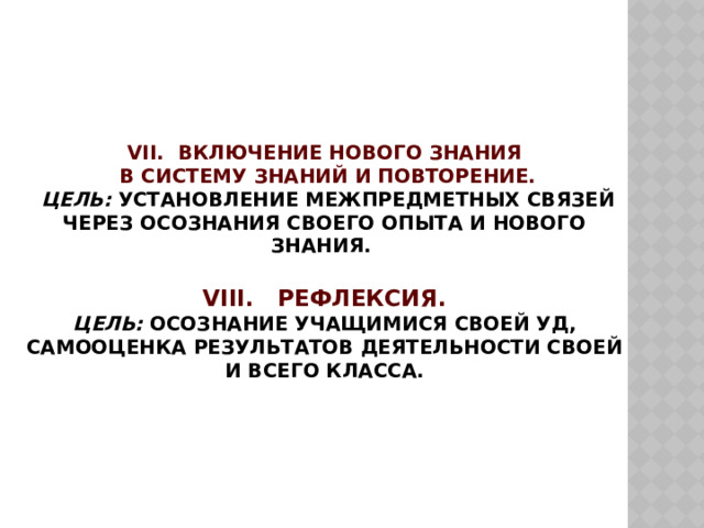 VII. Включение нового знания  в систему знаний и повторение.  Цель: установление межпредметных связей через осознания своего опыта и нового знания.   VIII. Рефлексия.  Цель: осознание учащимися своей УД, самооценка результатов деятельности своей и всего класса. 