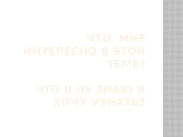 Что мне интересно в этой теме?   Что я не знаю и хочу узнать? 