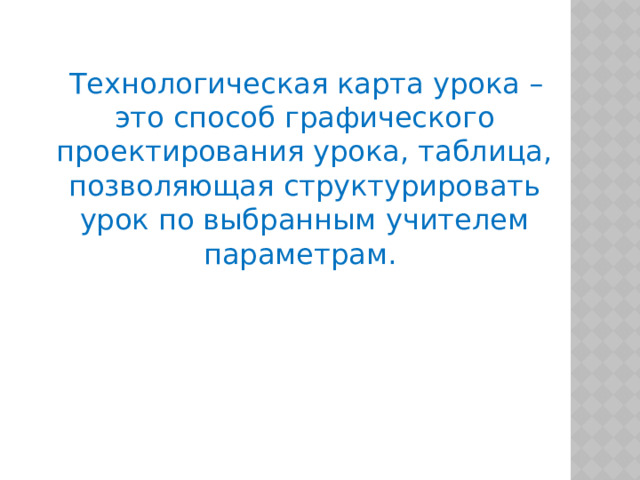  Технологическая карта урока – это способ графического проектирования урока, таблица, позволяющая структурировать урок по выбранным учителем параметрам. 