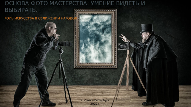 Основа фото мастерства: умение видеть и выбирать. Роль искусства в сближении народов г. Санкт-Петербург 2022 г.  