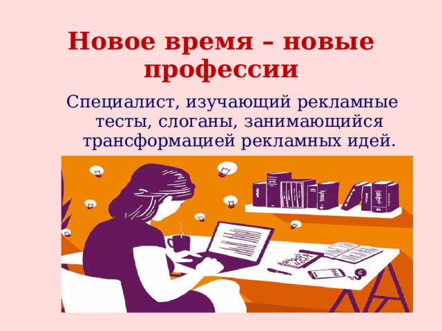 Новое время – новые профессии Специалист, изучающий рекламные тесты, слоганы, занимающийся трансформацией рекламных идей. 