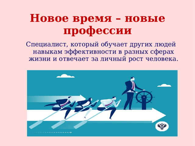 Новое время – новые профессии Специалист, который обучает других людей навыкам эффективности в разных сферах жизни и отвечает за личный рост человека. 