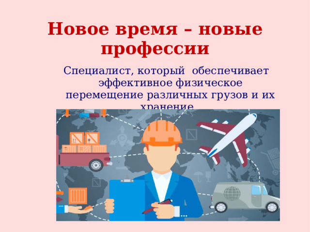 Новое время – новые профессии Специалист, который обеспечивает эффективное физическое перемещение различных грузов и их хранение. 