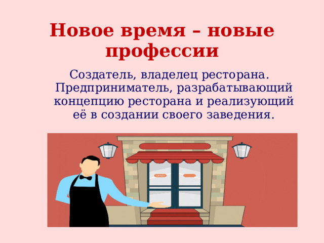 Новое время – новые профессии Создатель, владелец ресторана. Предприниматель, разрабатывающий концепцию ресторана и реализующий её в создании своего заведения. 