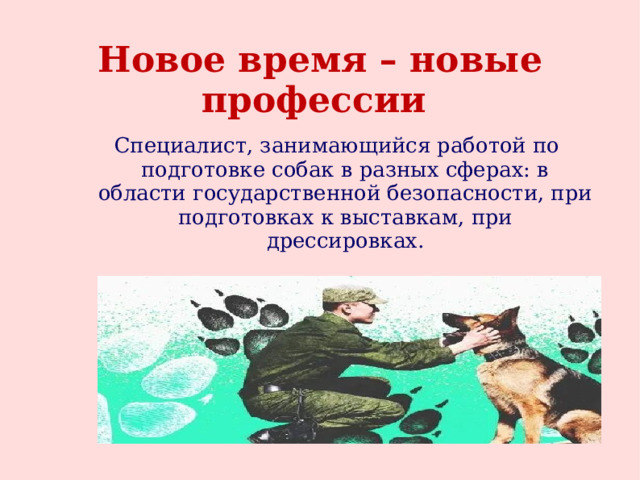 Новое время – новые профессии Специалист, занимающийся работой по подготовке собак в разных сферах: в области государственной безопасности, при подготовках к выставкам, при дрессировках. 