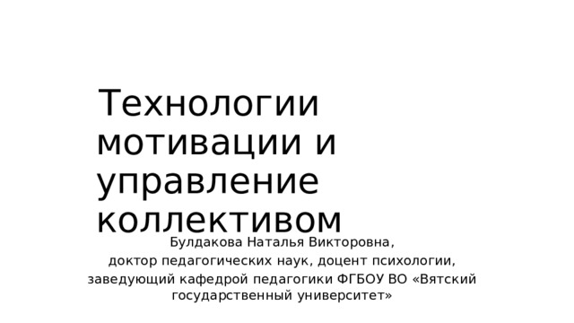 Технологии мотивации и  управление  коллективом Булдакова  Наталья Викторовна, доктор  педагогических  наук,  доцент  психологии, заведующий  кафедрой  педагогики  ФГБОУ  ВО  «Вятский  государственный  университет» 