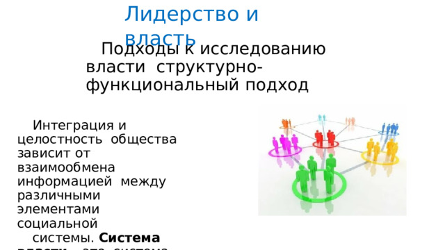 Лидерство  и  власть Подходы к исследованию власти  структурно-функциональный  подход Интеграция  и  целостность общества  зависит  от  взаимообмена информацией  между различными элементами  социальной системы.  Система  власти  –  это  система  обобщенных средств  функционирования социальной  системы. 