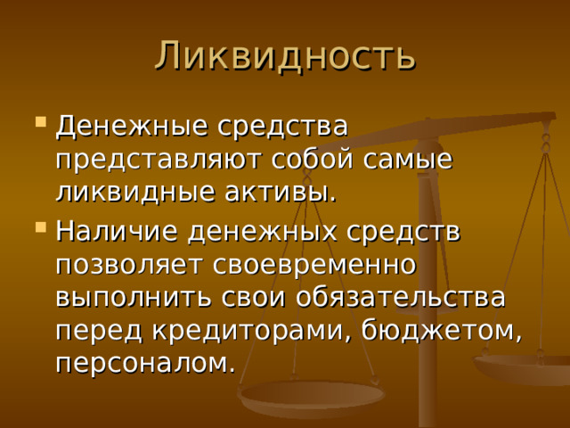 Ликвидность Денежные средства представляют собой самые ликвидные активы. Наличие денежных средств позволяет своевременно выполнить свои обязательства перед кредиторами, бюджетом, персоналом.  