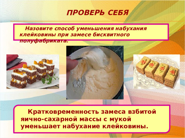 Проверь себя Назовите способ уменьшения набухания клейковины при замесе бисквитного полуфабриката. Кратковременность замеса взбитой яично-сахарной массы с мукой уменьшает набухание клейковины.  