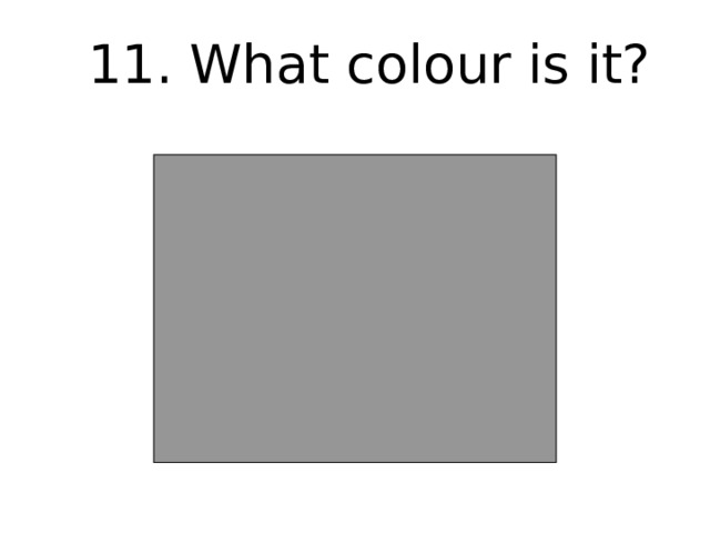 11. What colour is it? 