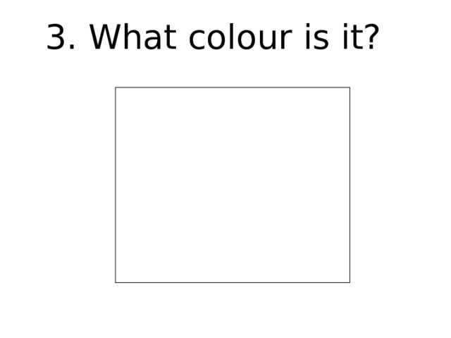 3. What colour is it? 