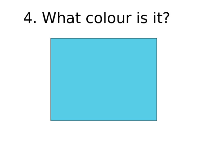 4. What colour is it? 