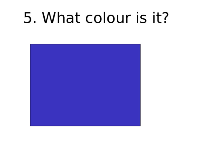 5. What colour is it? 