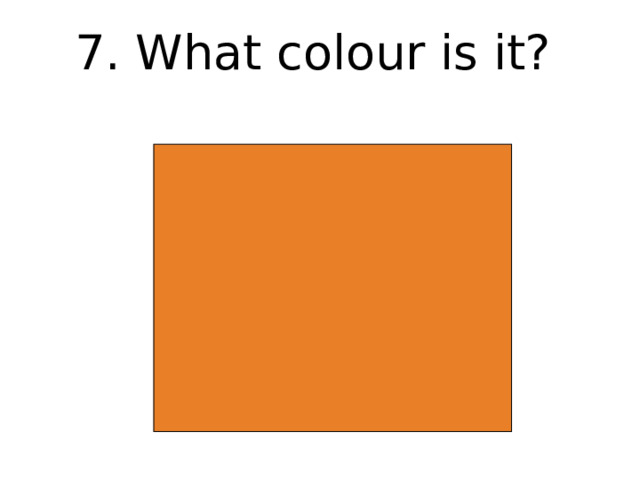 7. What colour is it? 