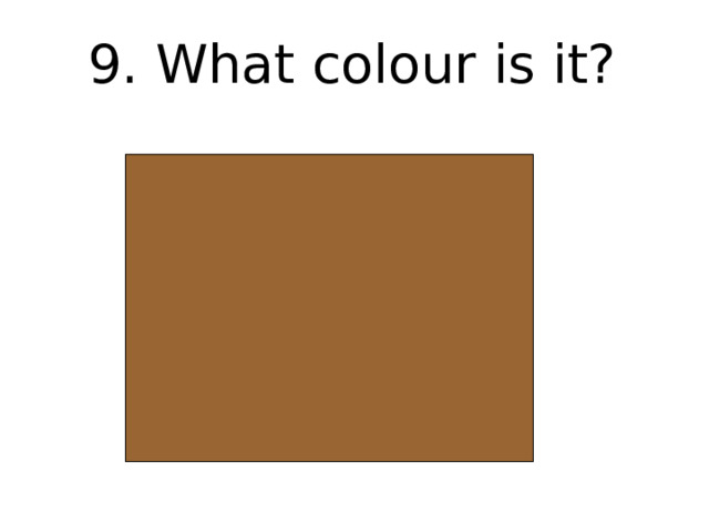 9. What colour is it? 