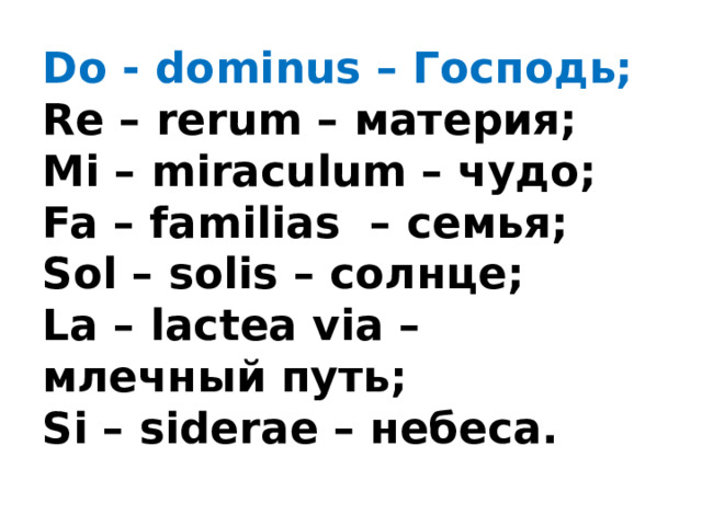 Do - dominus – Господь;  Re – rerum – материя;  Mi – miraculum – чудо;  Fa – familias – семья;  Sol – solis – солнце;  La – lactea via – млечный путь;  Si – siderae – небеса. 