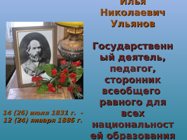 Илья Николаевич Ульянов   Государственный деятель, педагог, сторонник всеобщего  равного для всех национальностей образования 14 (26) июля 1831 г. -  12 (24) января 1886 г .  