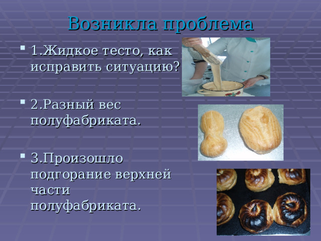 Возникла проблема 1.Жидкое тесто, как исправить ситуацию?  2.Разный вес полуфабриката.  3.Произошло подгорание верхней части полуфабриката . 