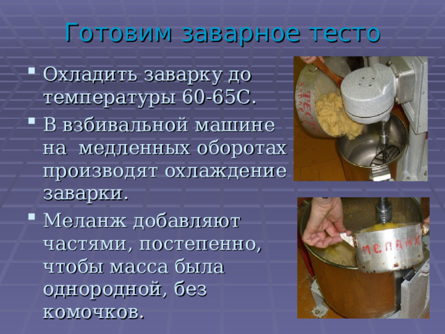 Готовим заварное тесто Охладить заварку до температуры 60-65С. В взбивальной машине на медленных оборотах производят охлаждение заварки. Меланж добавляют частями, постепенно, чтобы масса была однородной, без комочков . 