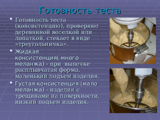 Готовность теста Готовность теста (консистенцию), проверяют деревянной веселкой или лопаткой, стекает в виде «треугольничка». Жидкая консистенция( много меланжа) - при выпечке расплывчатая форма, маленький подъем изделия. Густая консистенция (мало меланжа) - изделия с трещинами на поверхности, низкий подъем изделия.  