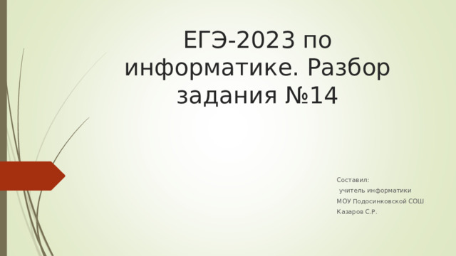 ЕГЭ-2023 по информатике. Разбор задания №14 Составил:  учитель информатики МОУ Подосинковской СОШ Казаров С.Р. 