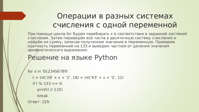 Операции в разных системах счисления с одной переменной При помощи цикла for будем перебирать x в соответствии в заданной системой счисления. Затем переведём все числа в десятичную систему счисления и найдём их сумму, записав полученное значение в переменную. Проверим кратность переменной на 133 и выведем частное от деления значения арифметического выражения. Решение на языке Python for x in 