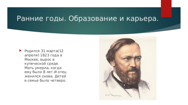 Ранние годы. Образование и карьера. Родился 31 марта(12 апреля) 1823 года в Москве, вырос в купеческой среде. Мать умерла, когда ему было 8 лет.И отец женился снова. Детей в семье было четверо. 