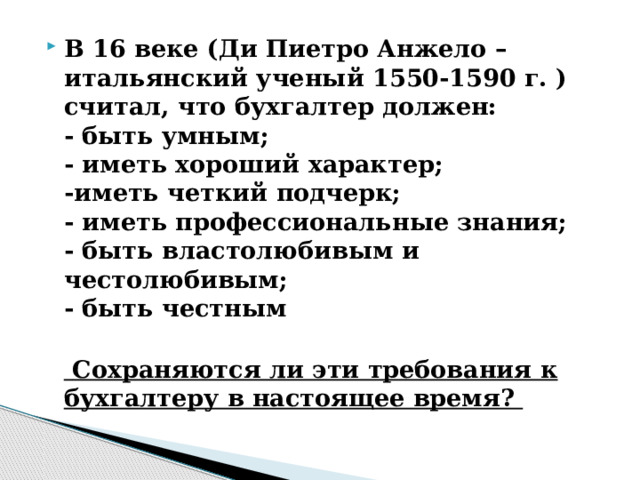 В 16 веке (Ди Пиетро Анжело – итальянский ученый 1550-1590 г. ) считал, что бухгалтер должен:   - быть умным;  - иметь хороший характер;  -иметь четкий подчерк;  - иметь профессиональные знания;  - быть властолюбивым и честолюбивым;  - быть честным   Сохраняются ли эти требования к бухгалтеру в настоящее время? 