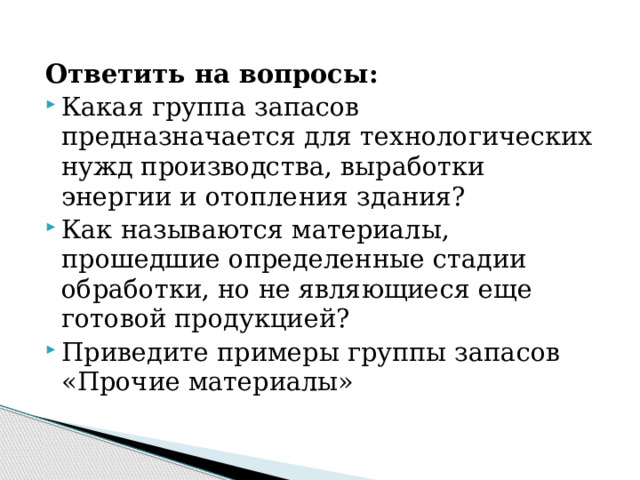 Ответить на вопросы: Какая группа запасов предназначается для технологических нужд производства, выработки энергии и отопления здания? Как называются материалы, прошедшие определенные стадии обработки, но не являющиеся еще готовой продукцией? Приведите примеры группы запасов «Прочие материалы» 