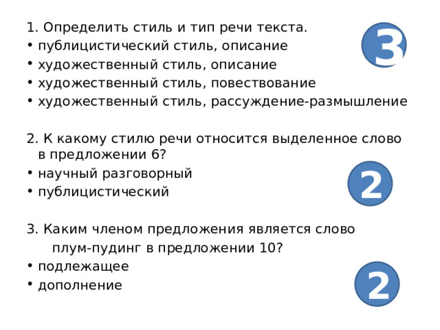 1. Определить стиль и тип речи текста. публицистический стиль, описание художественный стиль, описание художественный стиль, повествование художественный стиль, рассуждение-размышление 2. К какому стилю речи относится выделенное слово в предложении 6? научный разговорный публицистический 3. Каким членом предложения является слово  плум-пудинг в предложении 10? подлежащее дополнение 3 2 2 