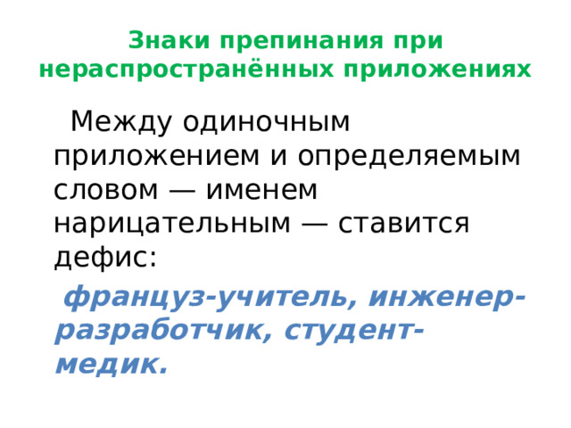 Знаки препинания при нераспространённых приложениях  Между одиночным приложением и определяемым словом — именем нарицательным — ставится дефис:  француз-учитель, инженер-разработчик, студент-медик. 