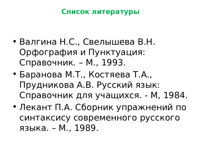 Список литературы   Валгина Н.С., Свелышева В.Н. Орфография и Пунктуация: Справочник. – М., 1993. Баранова М.Т., Костяева Т.А., Прудникова А.В. Русский язык: Справочник для учащихся. - М, 1984. Лекант П.А. Сборник упражнений по синтаксису современного русского языка. – М., 1989. 