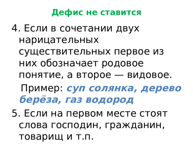 Дефис не ставится 4. Если в сочетании двух нарицательных существительных первое из них обозначает родовое понятие, а второе — видовое.  Пример: суп солянка, дерево берёза, газ водород 5. Если на первом месте стоят слова господин, гражданин, товарищ и т.п.  Пример: господин мэр, товарищ сержант 
