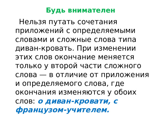 Будь внимателен  Нельзя путать сочетания приложений с определяемыми словами и сложные слова типа диван-кровать. При изменении этих слов окончание меняется только у второй части сложного слова — в отличие от приложения и определяемого слова, где окончания изменяются у обоих слов: о диван-кровати, с французом-учителем. 