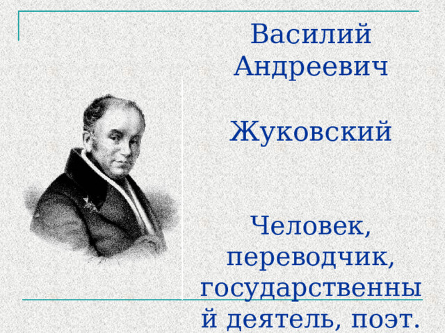Василий Андреевич  Жуковский    Человек, переводчик, государственный деятель, поэт.   (1783 – 1852) 