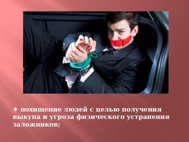 ♦ похищение людей с целью получения выкупа и угроза физического устранения заложников; 