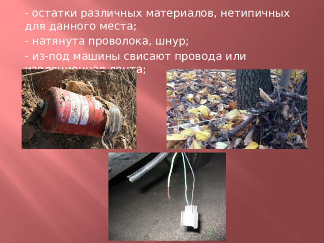 - остатки различных материалов, нетипичных для данного места; - натянута проволока, шнур; - из-под машины свисают провода или изоляционная лента; 