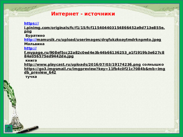 Интернет - источники  https :// i.pinimg.com/originals/fc/f1/15/fcf115404403154866452a9d713e855e.png  Буратино http:// mamusik.ru/upload/userimages/drqfukzkoaytmdrknpmto.jpeg  Мальвина http:// f.mypage.ru/908ef5cc22a82c0ed4e3b44b66136253_a1f1919b3e627c884a056575ed9442de.jpg  книга http://www.playcast.ru/uploads/2016/07/03/19174236.png  солнышко https://go3.imgsmail.ru/imgpreview?key=11fb4c0f21c7084b&mb=imgdb_preview_642  тучка  