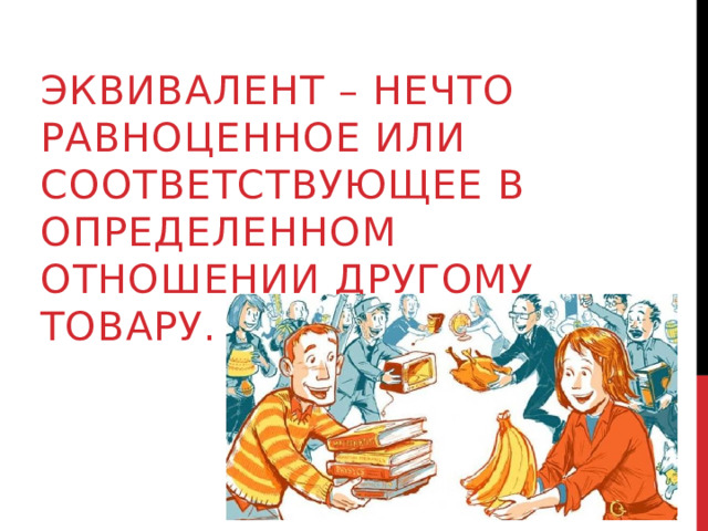 Эквивалент – нечто равноценное или соответствующее в определенном отношении другому товару. 