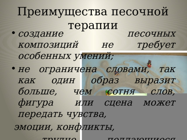 Преимущества песочной терапии создание песочных композиций не требует особенных умений; не ограничена словами, так как один образ выразит больше, чем сотня слов, фигура или сцена может передать чувства,  эмоции, конфликты,  трудно поддающиеся словесному выражению; 