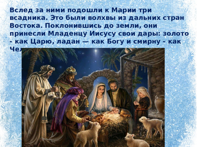 Вслед за ними подошли к Марии три всадника. Это были волхвы из дальних стран Востока. Поклонившись до земли, они принесли Младенцу Иисусу свои дары: золото - как Царю, ладан — как Богу и смирну - как Человеку.    