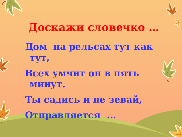 Доскажи словечко … Дом на рельсах тут как тут, Всех умчит он в пять минут. Ты садись и не зевай, Отправляется … 