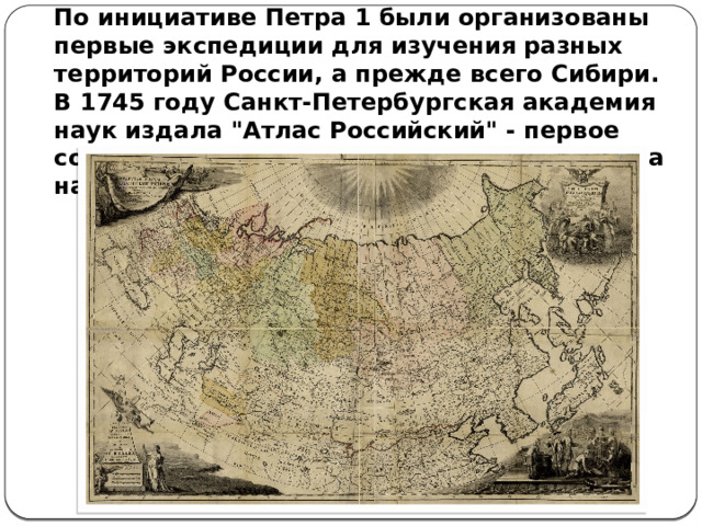 По инициативе Петра 1 были организованы первые экспедиции для изучения разных территорий России, а прежде всего Сибири. В 1745 году Санкт-Петербургская академия наук издала 