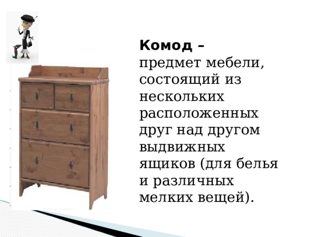 Комод – предмет мебели, состоящий из нескольких расположенных друг над другом выдвижных ящиков (для белья и различных мелких вещей). 