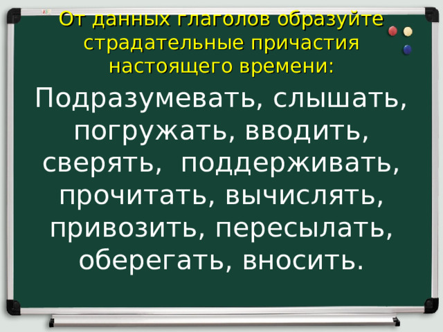  От данных глаголов образуйте страдательные причастия настоящего времени:   Подразумевать, слышать, погружать, вводить, сверять, поддерживать, прочитать, вычислять, привозить, пересылать, оберегать, вносить. 